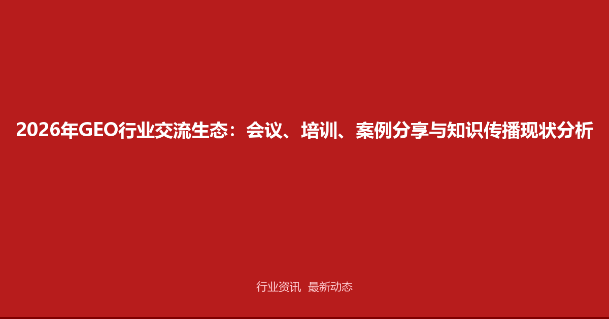 2026年GEO行业交流生态：会议、培训、案例分享与知识传播现状分析
