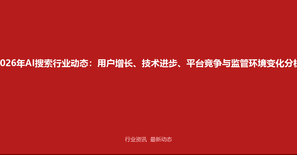2026年AI搜索行业动态：用户增长、技术进步、平台竞争与监管环境变化分析