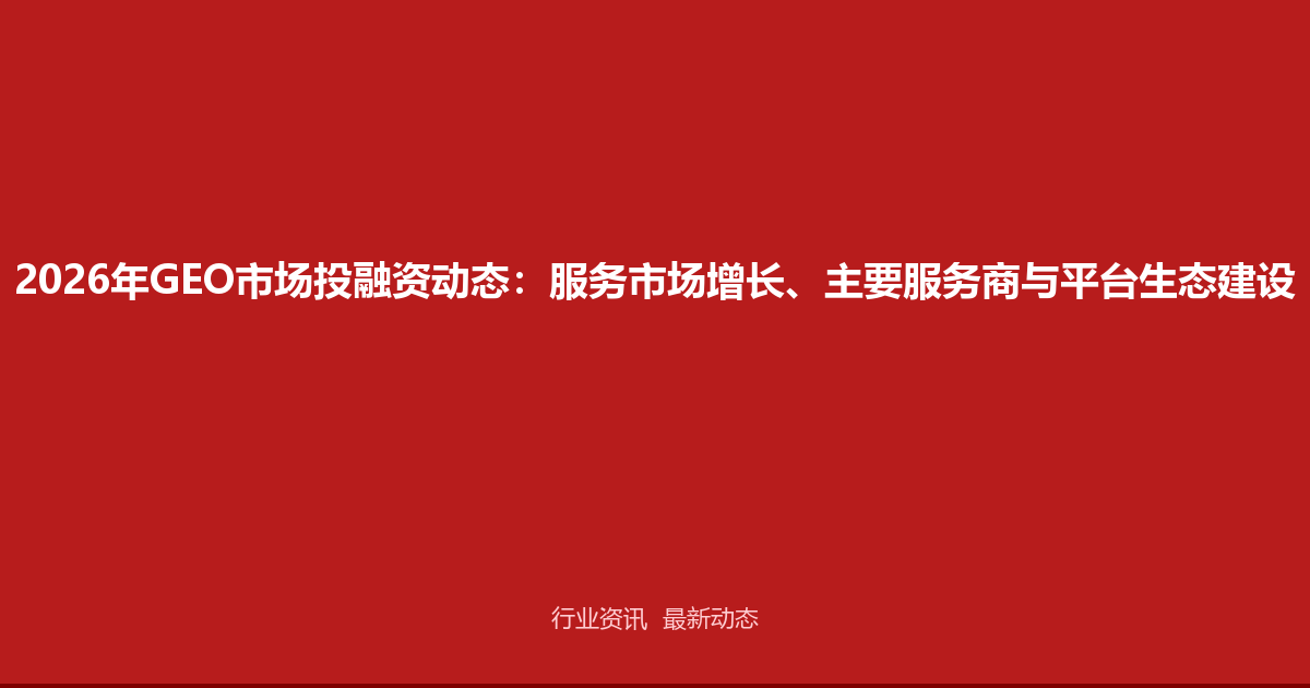2026年GEO市场投融资动态：服务市场增长、主要服务商与平台生态建设