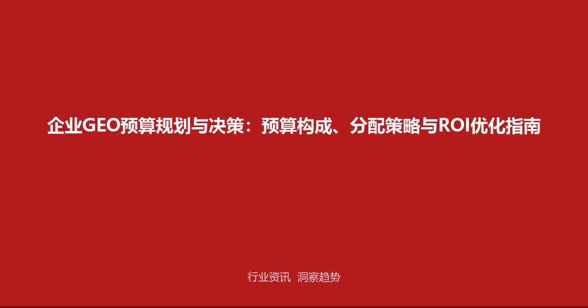 企业GEO预算规划与决策：预算构成、分配策略与ROI优化指南
