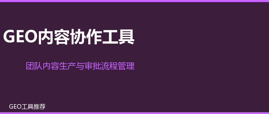 GEO内容协作工具：团队内容生产与审批流程管理