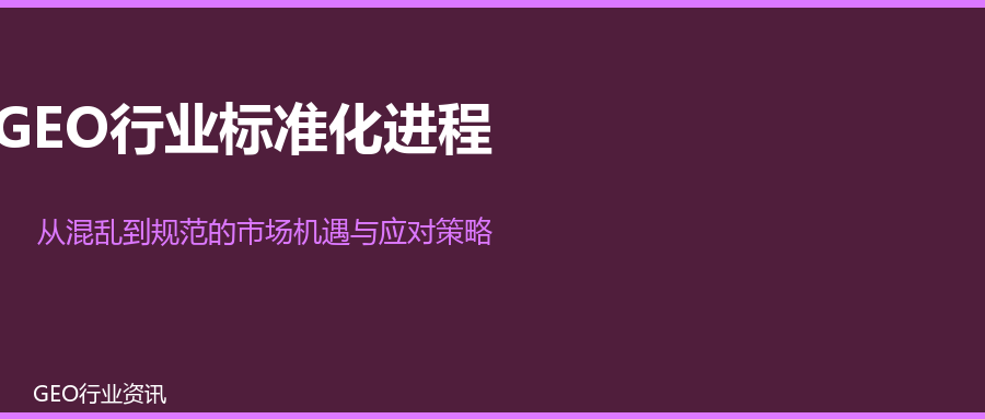 GEO行业标准化进程：从混乱到规范，市场机遇与企业应对策略