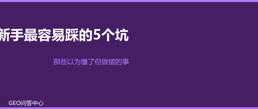 GEO新手最容易踩的5个坑：那些以为懂了但做错的事