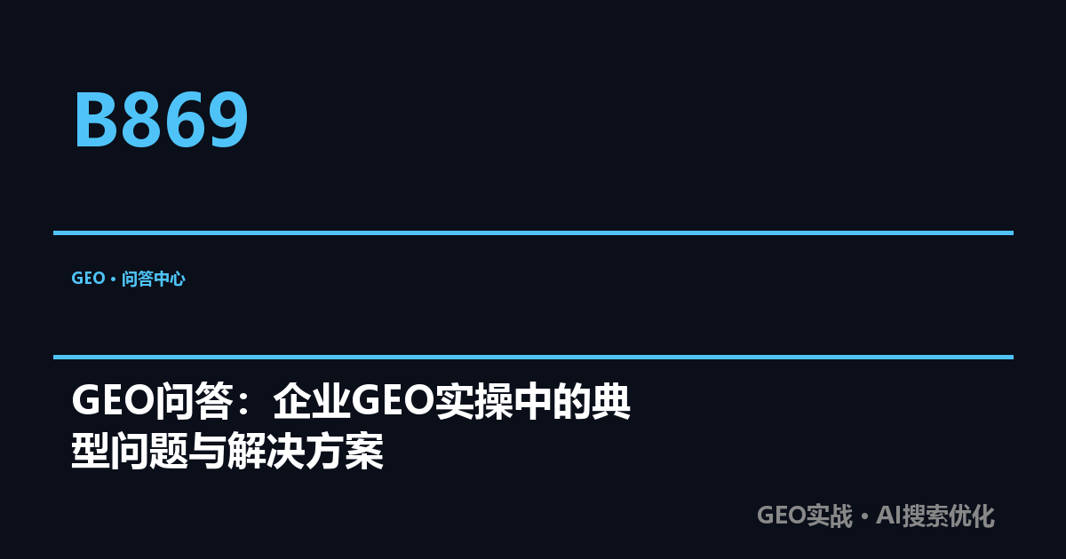 GEO问答：企业GEO实操中的典型问题与解决方案