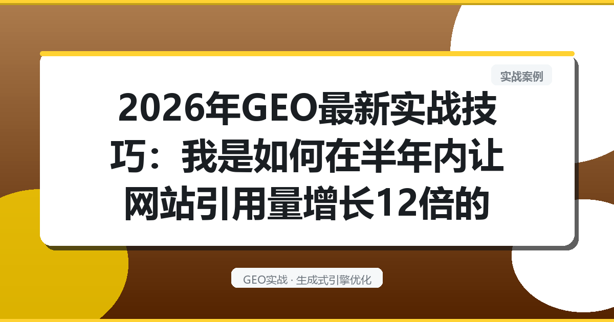 2026年GEO最新实战技巧：我是如何在半年内让网站引用量增长12倍的