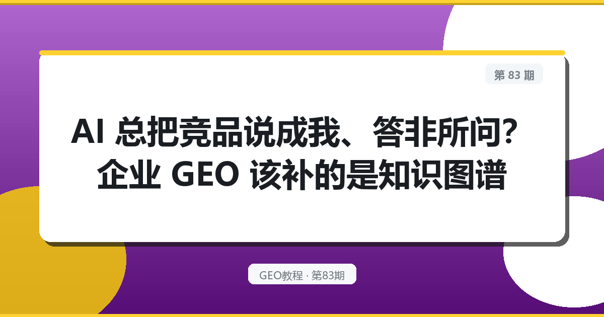 AI 总把竞品说成我、答非所问？企业 GEO 该补的是知识图谱